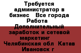 Требуется администратор в бизнес - Все города Работа » Дополнительный заработок и сетевой маркетинг   . Челябинская обл.,Катав-Ивановск г.